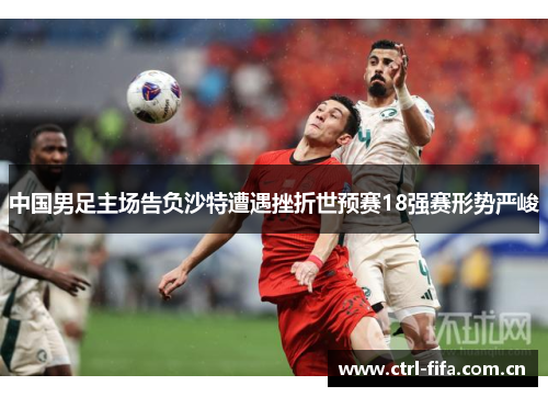中国男足主场告负沙特遭遇挫折世预赛18强赛形势严峻
