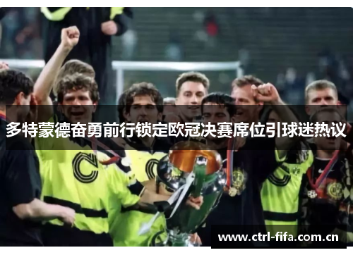 多特蒙德奋勇前行锁定欧冠决赛席位引球迷热议 多特蒙德奋勇前行锁定欧冠决赛席位引球迷热议
